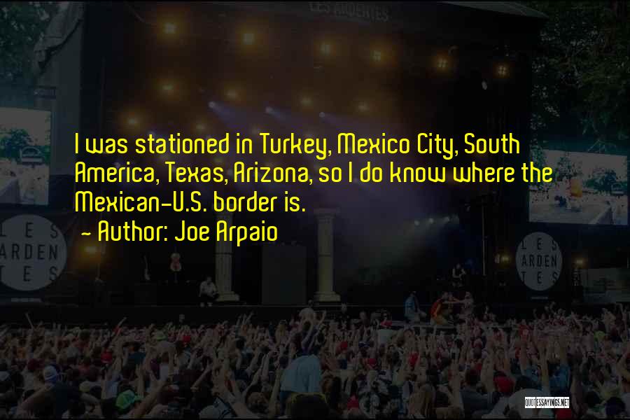 Joe Arpaio Quotes: I Was Stationed In Turkey, Mexico City, South America, Texas, Arizona, So I Do Know Where The Mexican-u.s. Border Is.