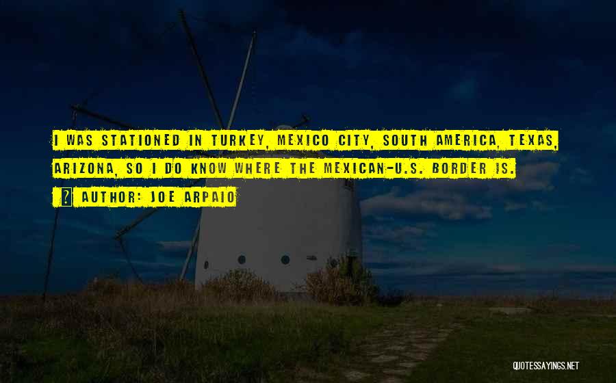 Joe Arpaio Quotes: I Was Stationed In Turkey, Mexico City, South America, Texas, Arizona, So I Do Know Where The Mexican-u.s. Border Is.