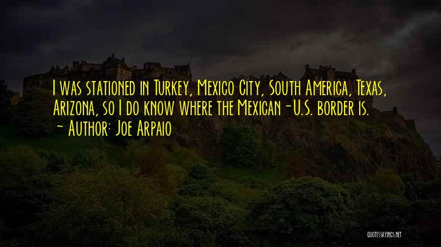 Joe Arpaio Quotes: I Was Stationed In Turkey, Mexico City, South America, Texas, Arizona, So I Do Know Where The Mexican-u.s. Border Is.