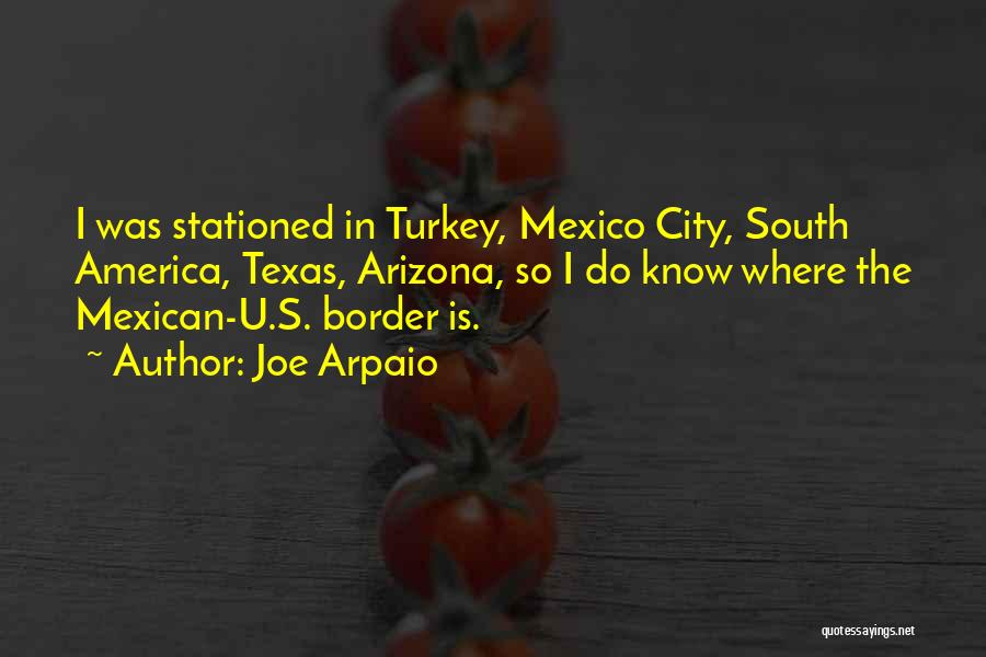 Joe Arpaio Quotes: I Was Stationed In Turkey, Mexico City, South America, Texas, Arizona, So I Do Know Where The Mexican-u.s. Border Is.