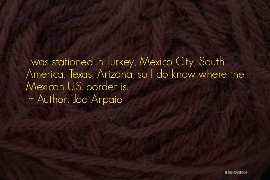 Joe Arpaio Quotes: I Was Stationed In Turkey, Mexico City, South America, Texas, Arizona, So I Do Know Where The Mexican-u.s. Border Is.