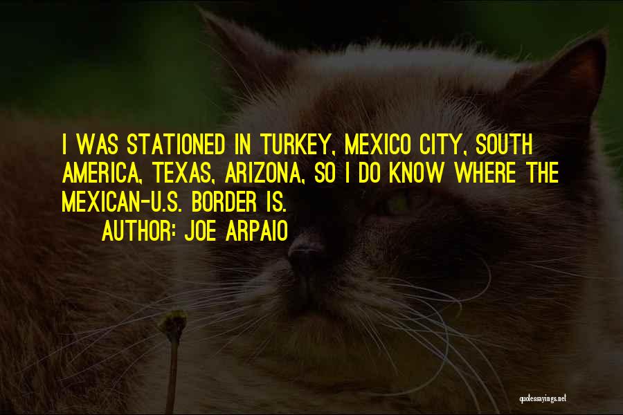 Joe Arpaio Quotes: I Was Stationed In Turkey, Mexico City, South America, Texas, Arizona, So I Do Know Where The Mexican-u.s. Border Is.