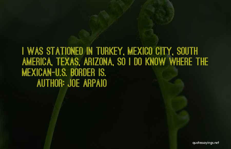 Joe Arpaio Quotes: I Was Stationed In Turkey, Mexico City, South America, Texas, Arizona, So I Do Know Where The Mexican-u.s. Border Is.