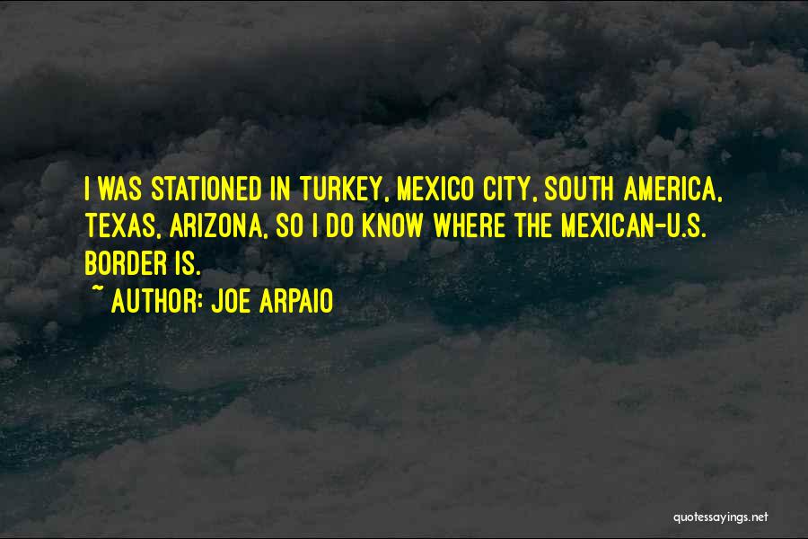 Joe Arpaio Quotes: I Was Stationed In Turkey, Mexico City, South America, Texas, Arizona, So I Do Know Where The Mexican-u.s. Border Is.
