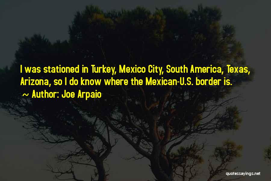 Joe Arpaio Quotes: I Was Stationed In Turkey, Mexico City, South America, Texas, Arizona, So I Do Know Where The Mexican-u.s. Border Is.