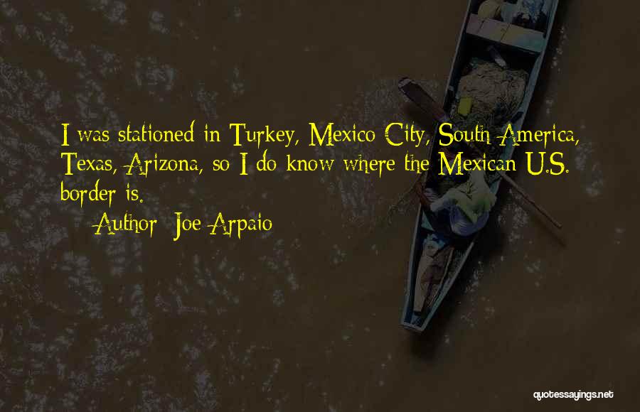 Joe Arpaio Quotes: I Was Stationed In Turkey, Mexico City, South America, Texas, Arizona, So I Do Know Where The Mexican-u.s. Border Is.