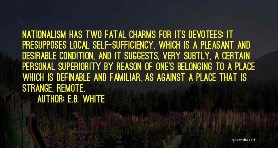 E.B. White Quotes: Nationalism Has Two Fatal Charms For Its Devotees: It Presupposes Local Self-sufficiency, Which Is A Pleasant And Desirable Condition, And