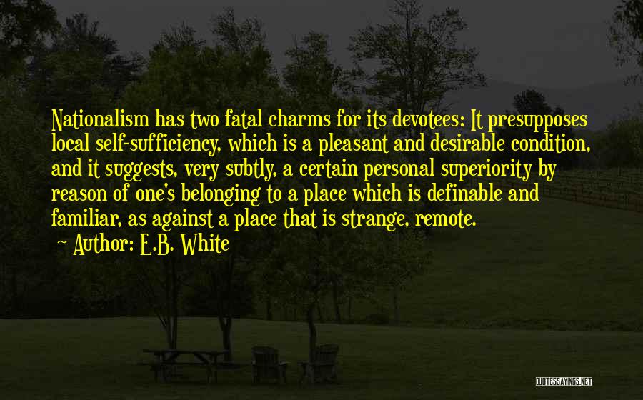 E.B. White Quotes: Nationalism Has Two Fatal Charms For Its Devotees: It Presupposes Local Self-sufficiency, Which Is A Pleasant And Desirable Condition, And