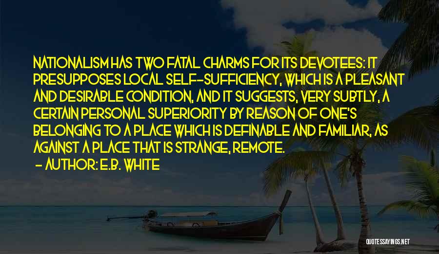 E.B. White Quotes: Nationalism Has Two Fatal Charms For Its Devotees: It Presupposes Local Self-sufficiency, Which Is A Pleasant And Desirable Condition, And