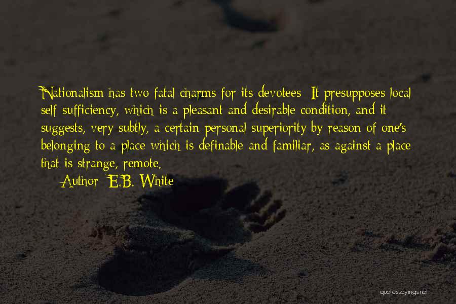 E.B. White Quotes: Nationalism Has Two Fatal Charms For Its Devotees: It Presupposes Local Self-sufficiency, Which Is A Pleasant And Desirable Condition, And