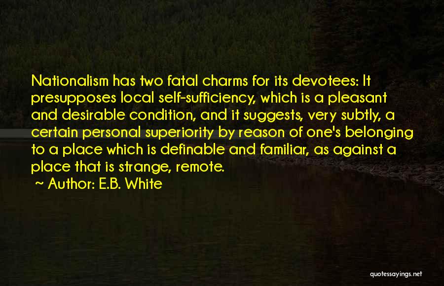 E.B. White Quotes: Nationalism Has Two Fatal Charms For Its Devotees: It Presupposes Local Self-sufficiency, Which Is A Pleasant And Desirable Condition, And