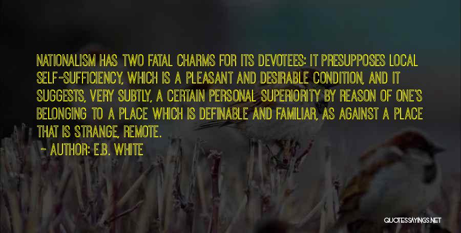 E.B. White Quotes: Nationalism Has Two Fatal Charms For Its Devotees: It Presupposes Local Self-sufficiency, Which Is A Pleasant And Desirable Condition, And