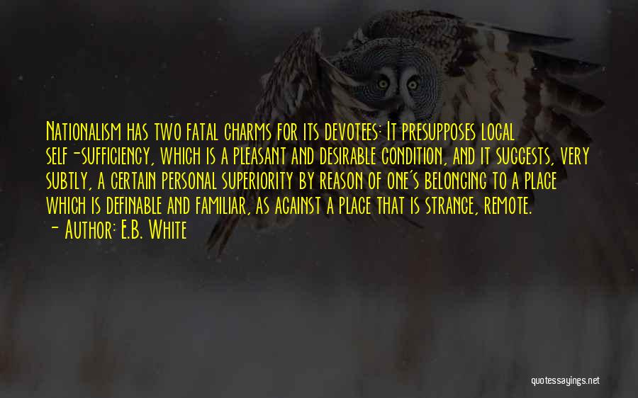 E.B. White Quotes: Nationalism Has Two Fatal Charms For Its Devotees: It Presupposes Local Self-sufficiency, Which Is A Pleasant And Desirable Condition, And