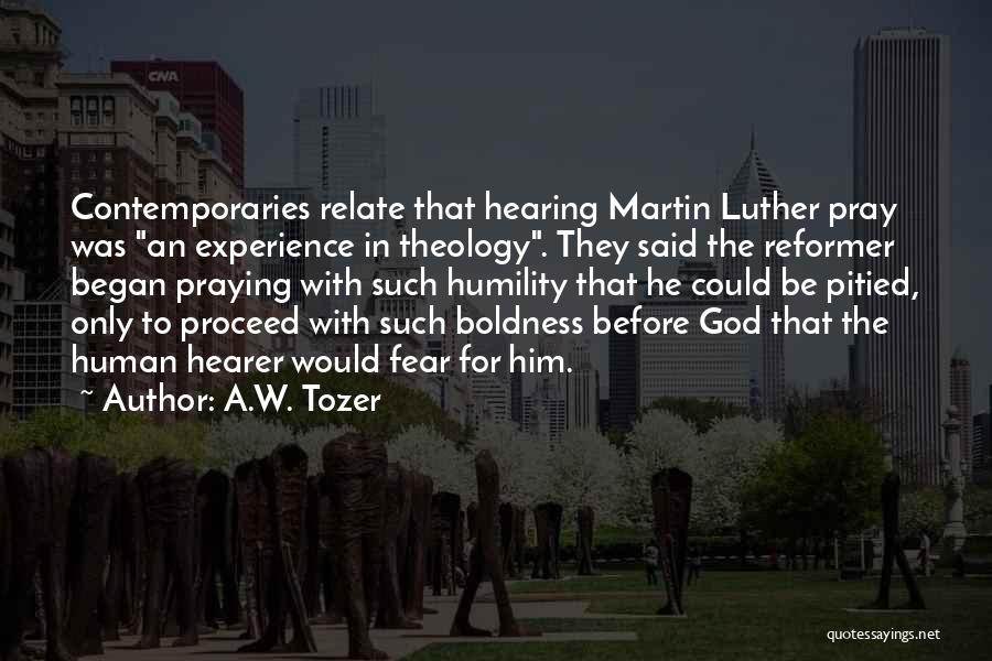 A.W. Tozer Quotes: Contemporaries Relate That Hearing Martin Luther Pray Was An Experience In Theology. They Said The Reformer Began Praying With Such