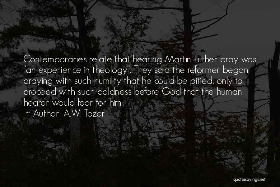 A.W. Tozer Quotes: Contemporaries Relate That Hearing Martin Luther Pray Was An Experience In Theology. They Said The Reformer Began Praying With Such