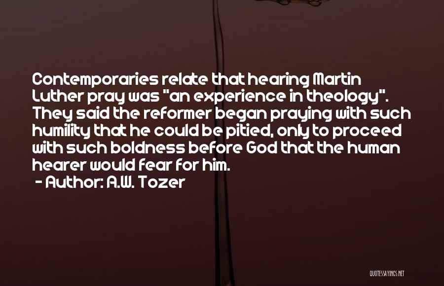 A.W. Tozer Quotes: Contemporaries Relate That Hearing Martin Luther Pray Was An Experience In Theology. They Said The Reformer Began Praying With Such