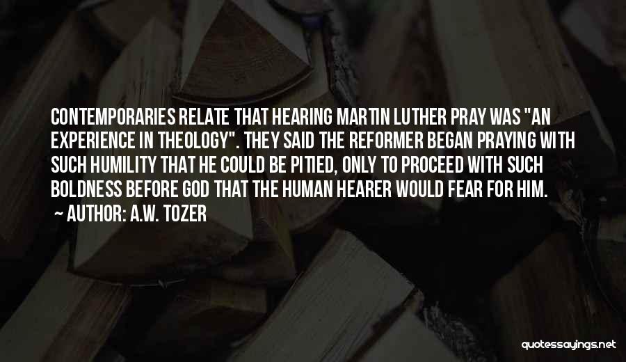 A.W. Tozer Quotes: Contemporaries Relate That Hearing Martin Luther Pray Was An Experience In Theology. They Said The Reformer Began Praying With Such