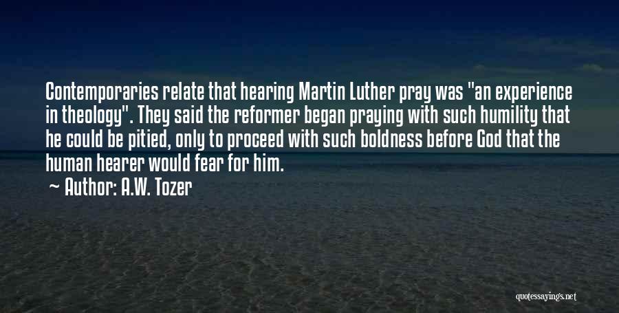 A.W. Tozer Quotes: Contemporaries Relate That Hearing Martin Luther Pray Was An Experience In Theology. They Said The Reformer Began Praying With Such