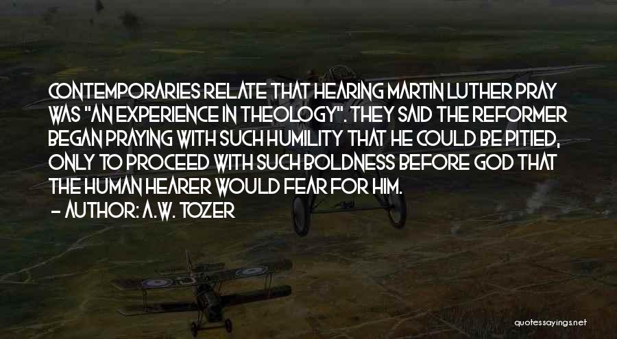 A.W. Tozer Quotes: Contemporaries Relate That Hearing Martin Luther Pray Was An Experience In Theology. They Said The Reformer Began Praying With Such