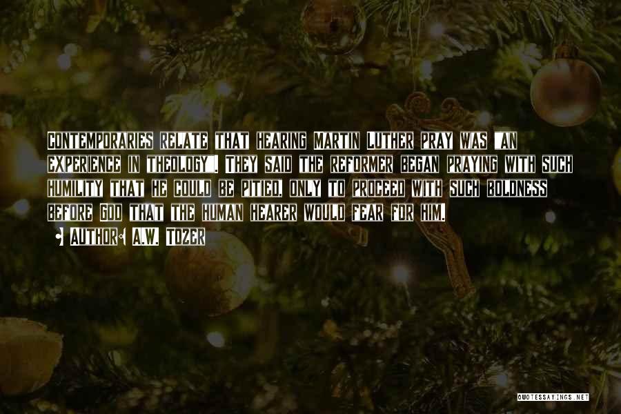A.W. Tozer Quotes: Contemporaries Relate That Hearing Martin Luther Pray Was An Experience In Theology. They Said The Reformer Began Praying With Such