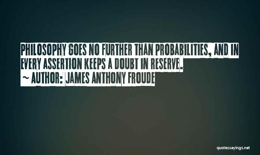 James Anthony Froude Quotes: Philosophy Goes No Further Than Probabilities, And In Every Assertion Keeps A Doubt In Reserve.