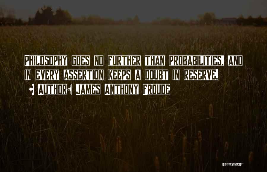 James Anthony Froude Quotes: Philosophy Goes No Further Than Probabilities, And In Every Assertion Keeps A Doubt In Reserve.