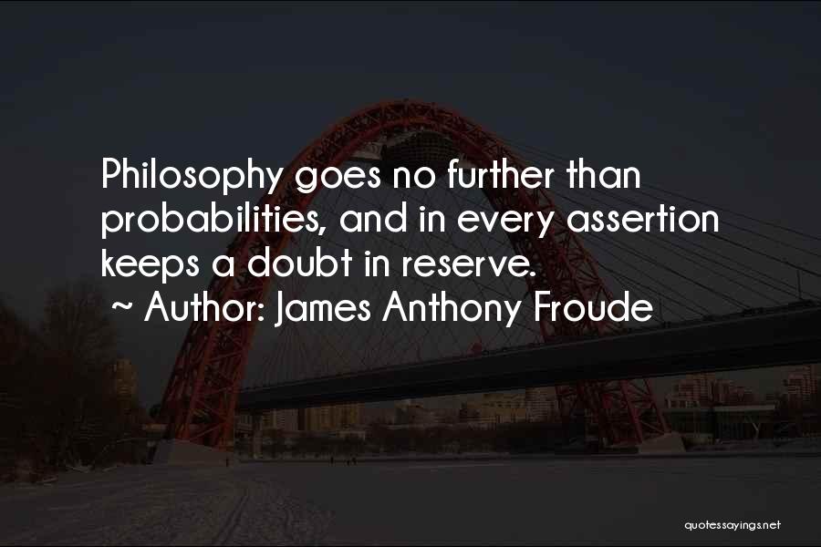 James Anthony Froude Quotes: Philosophy Goes No Further Than Probabilities, And In Every Assertion Keeps A Doubt In Reserve.