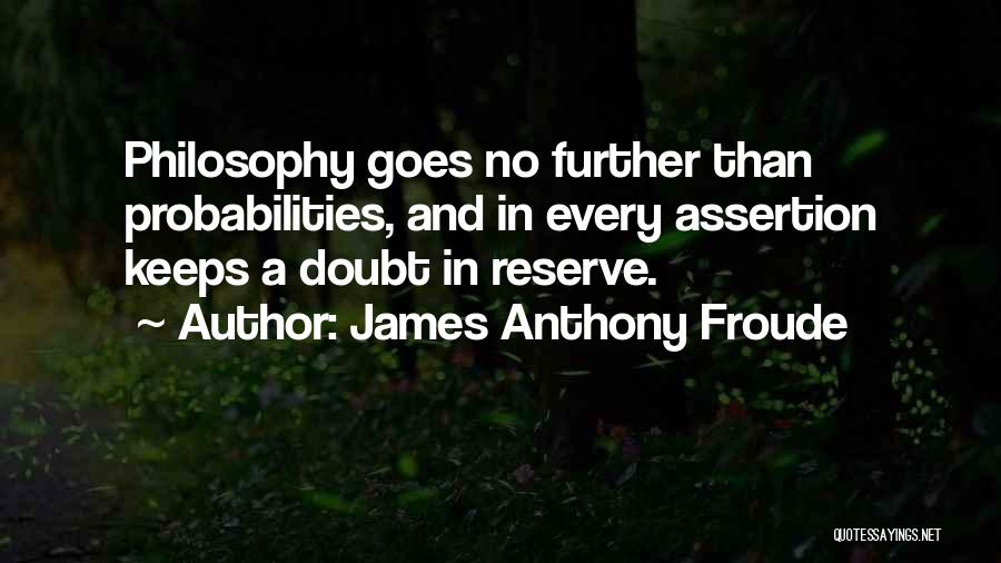 James Anthony Froude Quotes: Philosophy Goes No Further Than Probabilities, And In Every Assertion Keeps A Doubt In Reserve.