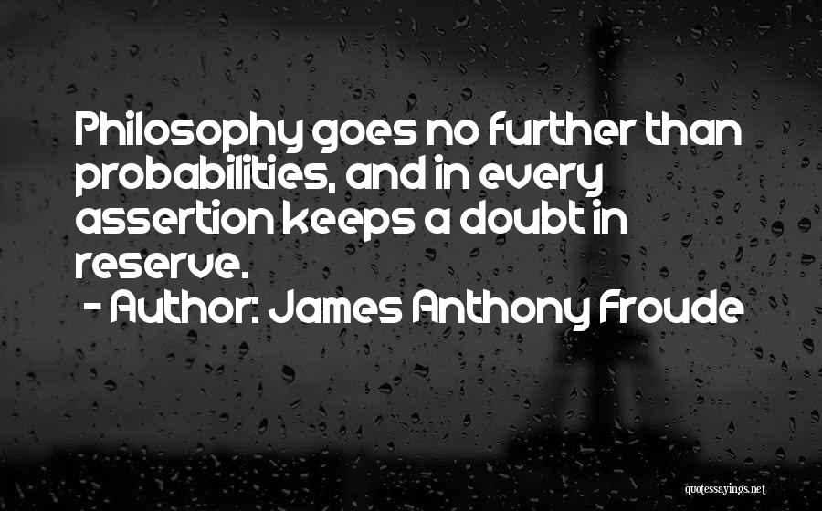 James Anthony Froude Quotes: Philosophy Goes No Further Than Probabilities, And In Every Assertion Keeps A Doubt In Reserve.