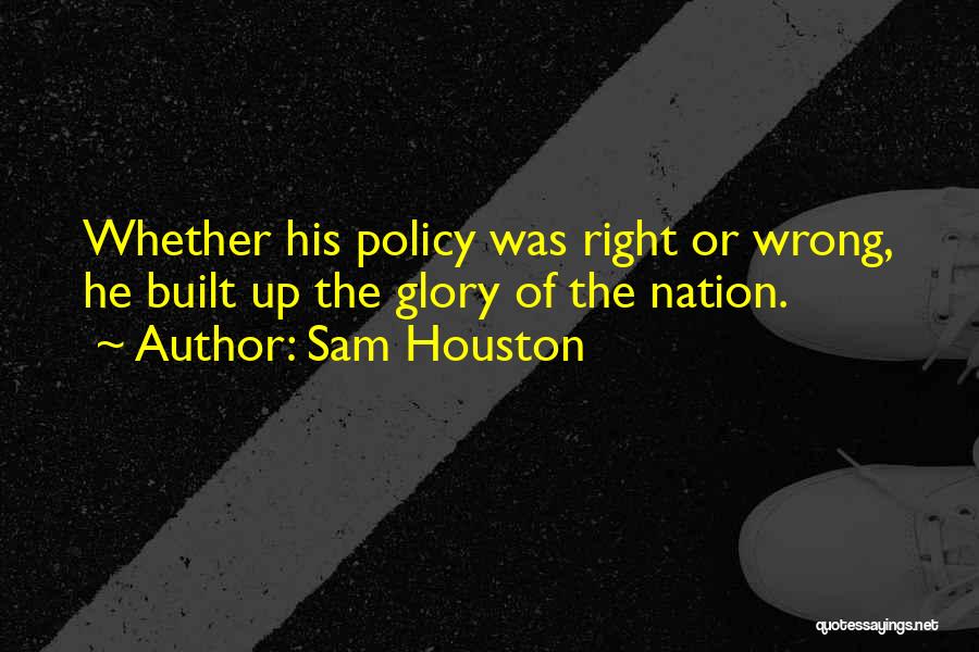Sam Houston Quotes: Whether His Policy Was Right Or Wrong, He Built Up The Glory Of The Nation.