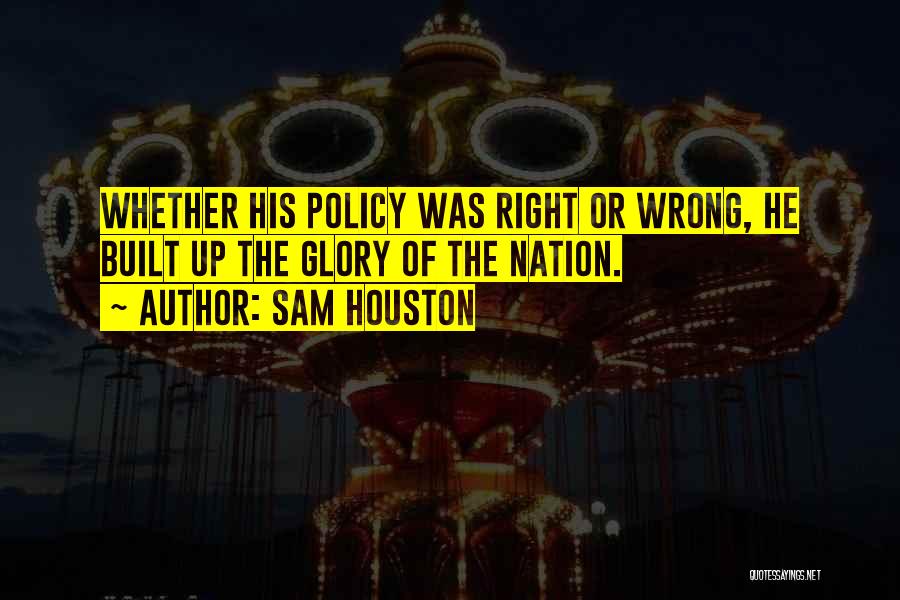 Sam Houston Quotes: Whether His Policy Was Right Or Wrong, He Built Up The Glory Of The Nation.
