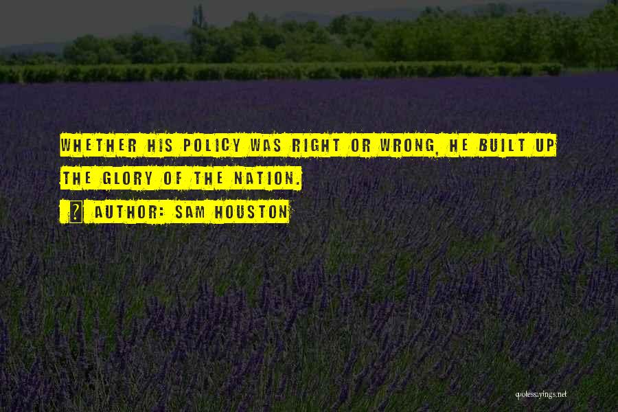 Sam Houston Quotes: Whether His Policy Was Right Or Wrong, He Built Up The Glory Of The Nation.