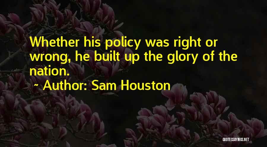 Sam Houston Quotes: Whether His Policy Was Right Or Wrong, He Built Up The Glory Of The Nation.