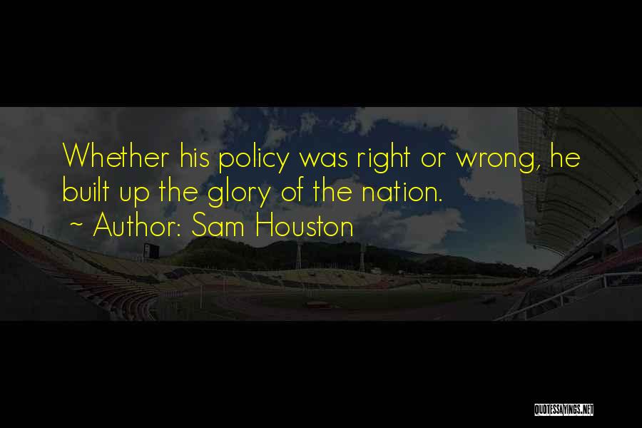 Sam Houston Quotes: Whether His Policy Was Right Or Wrong, He Built Up The Glory Of The Nation.