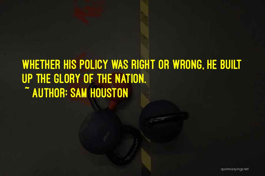 Sam Houston Quotes: Whether His Policy Was Right Or Wrong, He Built Up The Glory Of The Nation.