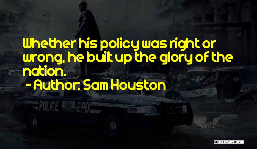 Sam Houston Quotes: Whether His Policy Was Right Or Wrong, He Built Up The Glory Of The Nation.
