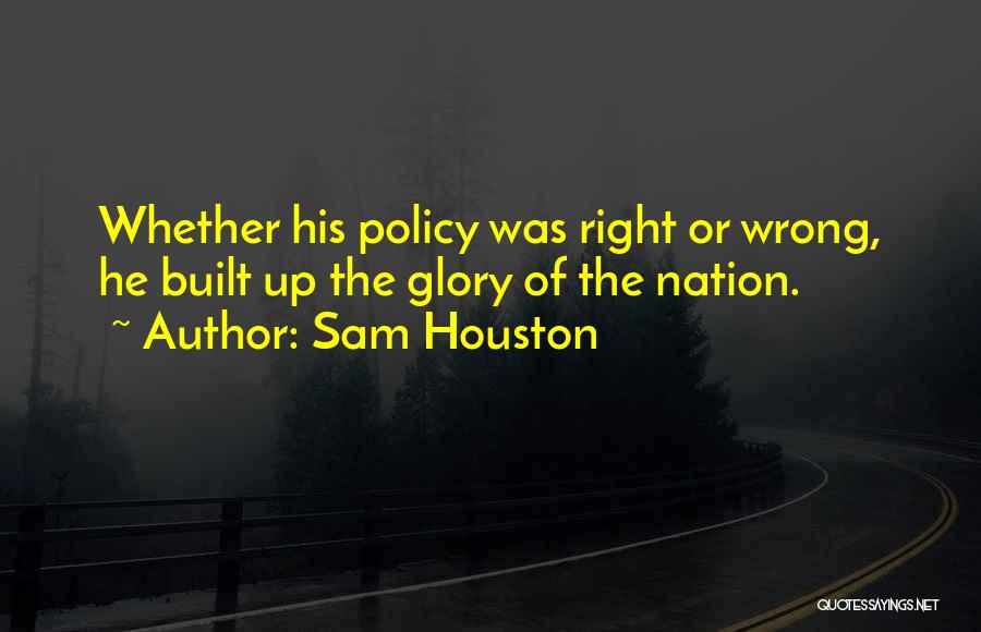Sam Houston Quotes: Whether His Policy Was Right Or Wrong, He Built Up The Glory Of The Nation.