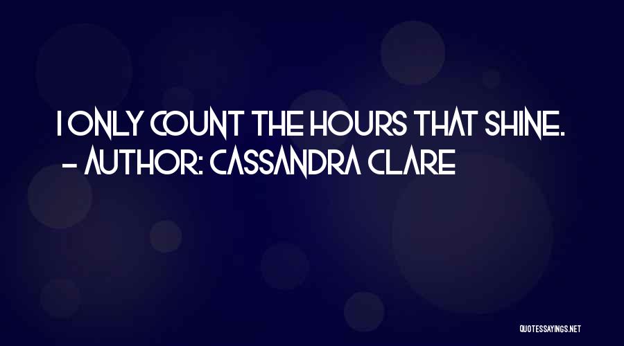 Cassandra Clare Quotes: I Only Count The Hours That Shine.