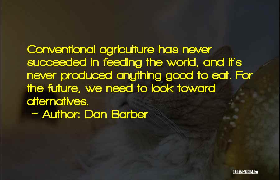 Dan Barber Quotes: Conventional Agriculture Has Never Succeeded In Feeding The World, And It's Never Produced Anything Good To Eat. For The Future,