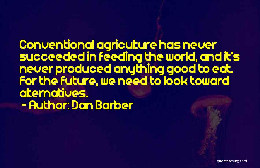 Dan Barber Quotes: Conventional Agriculture Has Never Succeeded In Feeding The World, And It's Never Produced Anything Good To Eat. For The Future,
