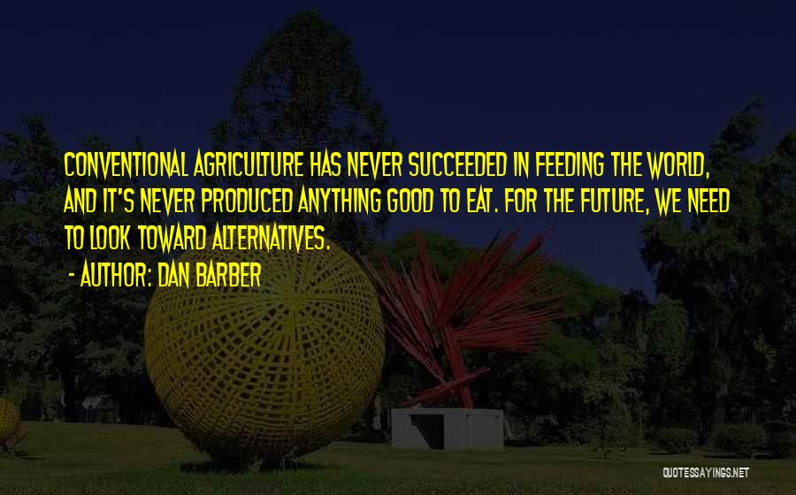 Dan Barber Quotes: Conventional Agriculture Has Never Succeeded In Feeding The World, And It's Never Produced Anything Good To Eat. For The Future,