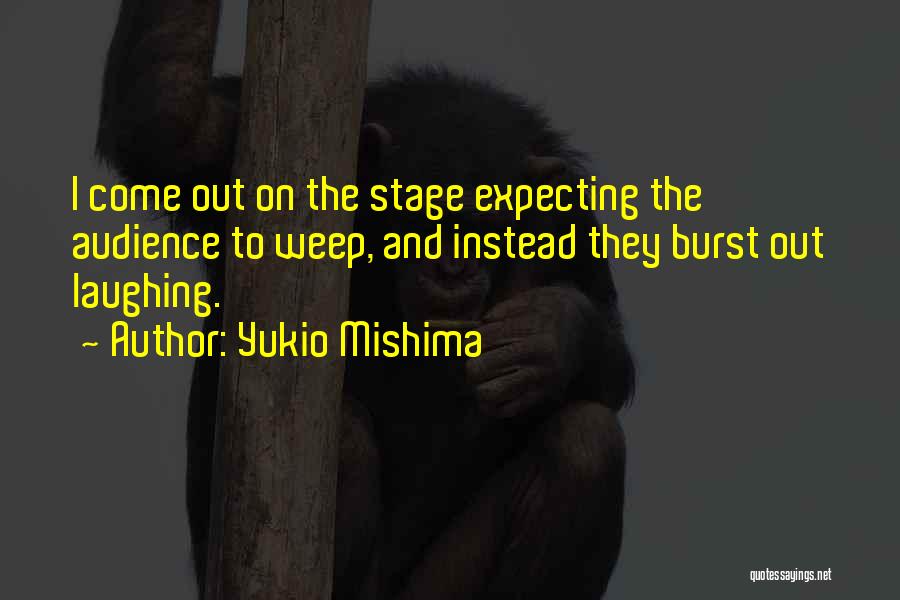 Yukio Mishima Quotes: I Come Out On The Stage Expecting The Audience To Weep, And Instead They Burst Out Laughing.