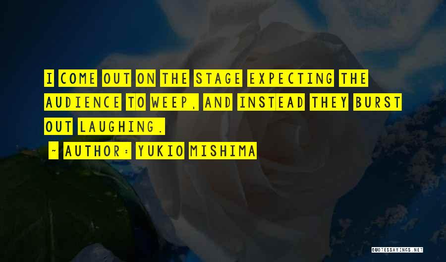 Yukio Mishima Quotes: I Come Out On The Stage Expecting The Audience To Weep, And Instead They Burst Out Laughing.