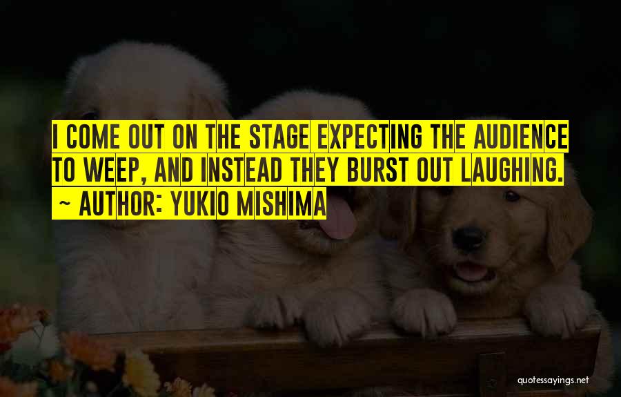 Yukio Mishima Quotes: I Come Out On The Stage Expecting The Audience To Weep, And Instead They Burst Out Laughing.