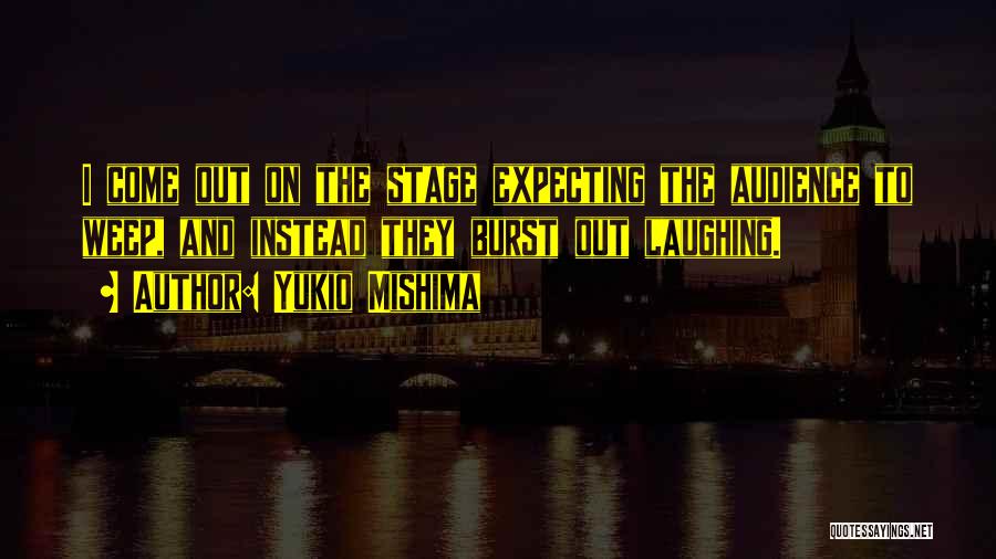 Yukio Mishima Quotes: I Come Out On The Stage Expecting The Audience To Weep, And Instead They Burst Out Laughing.