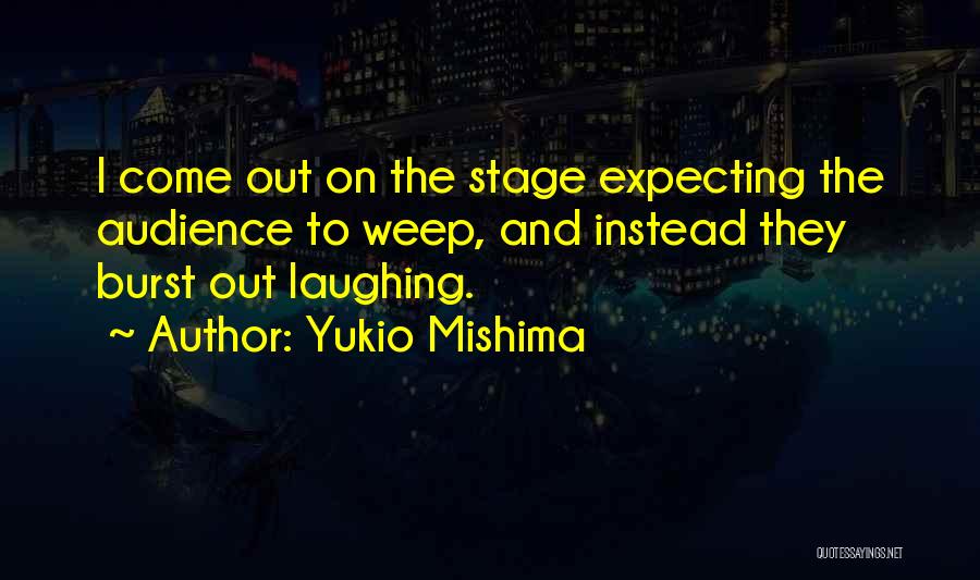 Yukio Mishima Quotes: I Come Out On The Stage Expecting The Audience To Weep, And Instead They Burst Out Laughing.