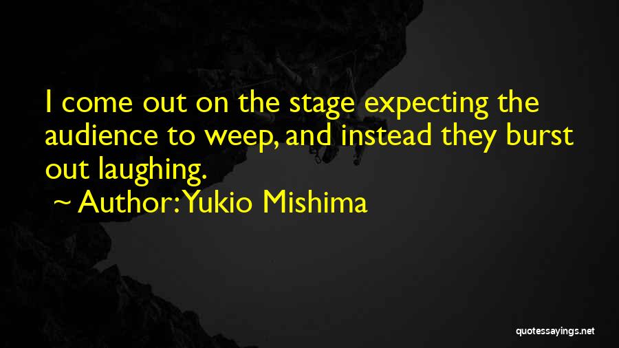 Yukio Mishima Quotes: I Come Out On The Stage Expecting The Audience To Weep, And Instead They Burst Out Laughing.