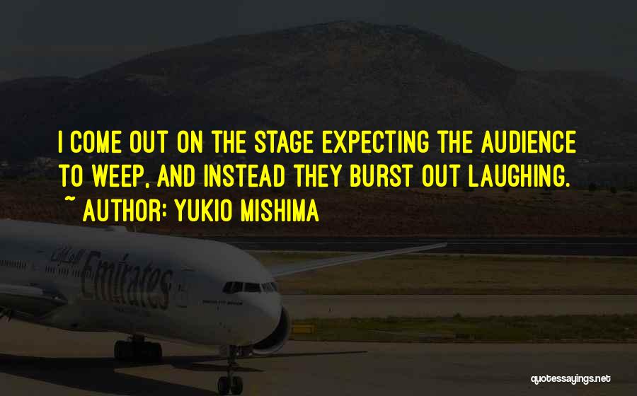 Yukio Mishima Quotes: I Come Out On The Stage Expecting The Audience To Weep, And Instead They Burst Out Laughing.