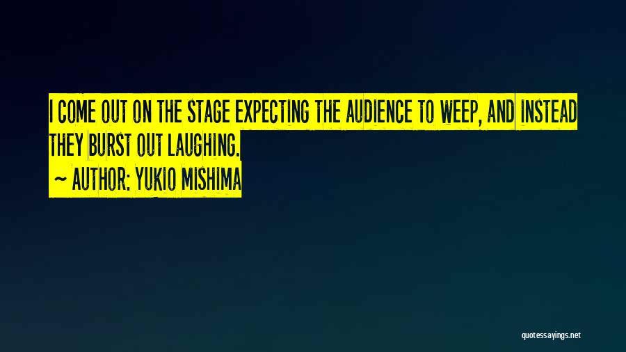 Yukio Mishima Quotes: I Come Out On The Stage Expecting The Audience To Weep, And Instead They Burst Out Laughing.
