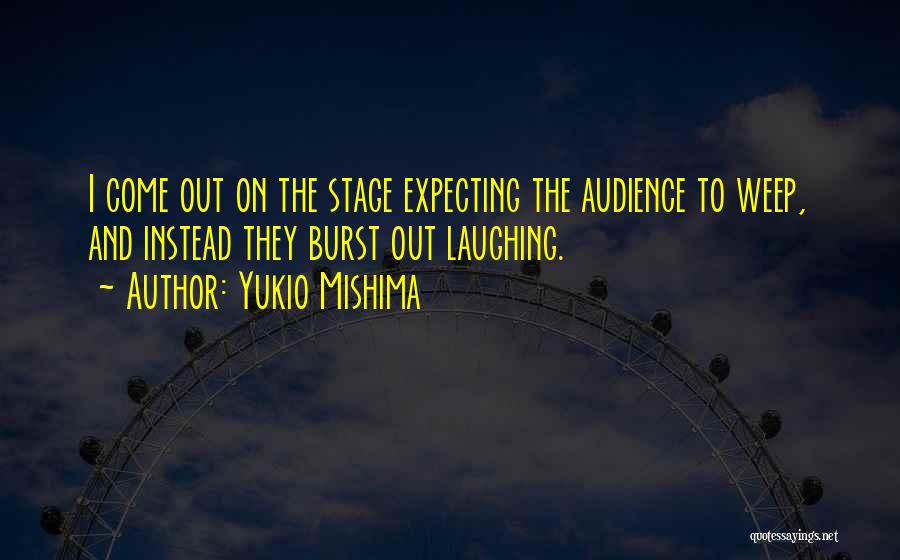 Yukio Mishima Quotes: I Come Out On The Stage Expecting The Audience To Weep, And Instead They Burst Out Laughing.